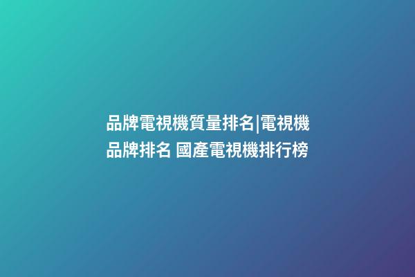 品牌電視機質量排名|電視機品牌排名 國產電視機排行榜-第1張-商標起名-玄機派